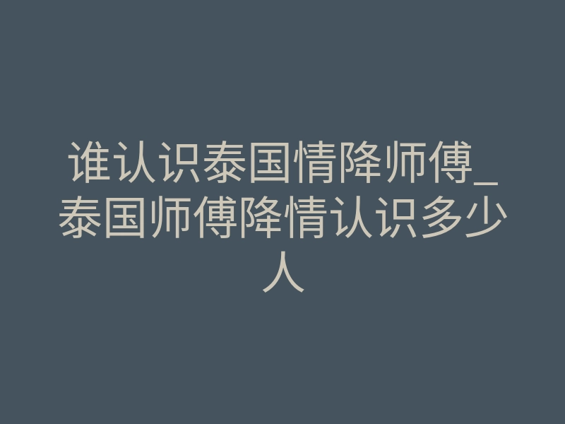 谁认识泰国情降师傅_泰国师傅降情认识多少人