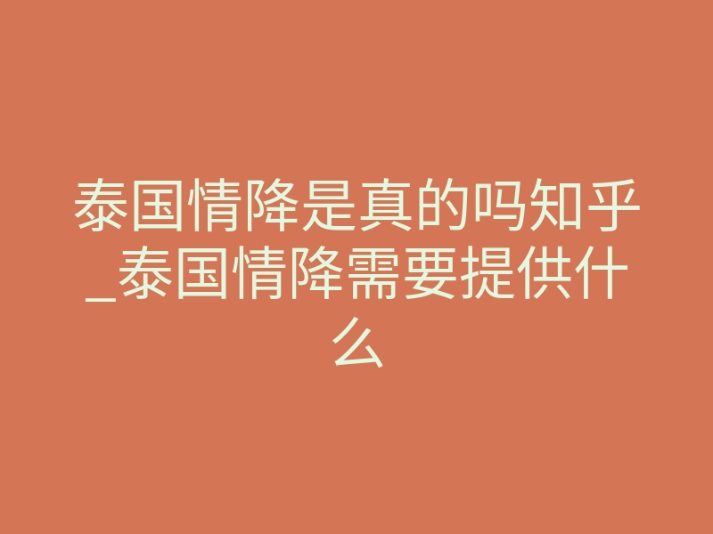 泰国情降是真的吗知乎_泰国情降需要提供什么