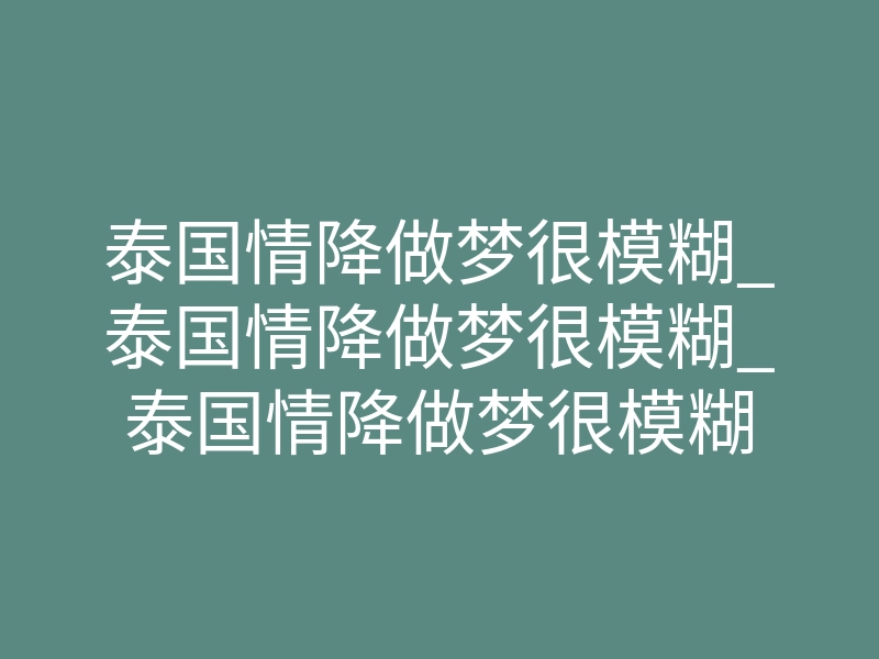 泰国情降做梦很模糊_泰国情降做梦很模糊_泰国情降做梦很模糊