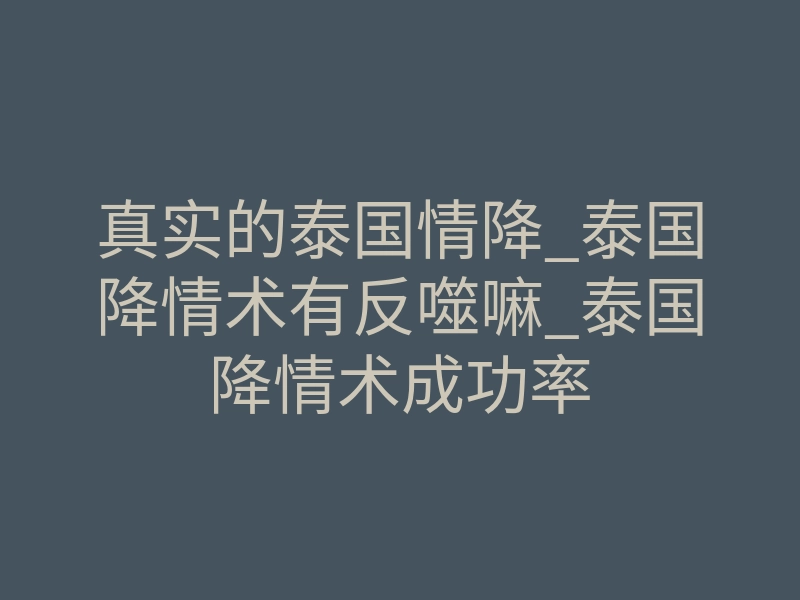 真实的泰国情降_泰国降情术有反噬嘛_泰国降情术成功率