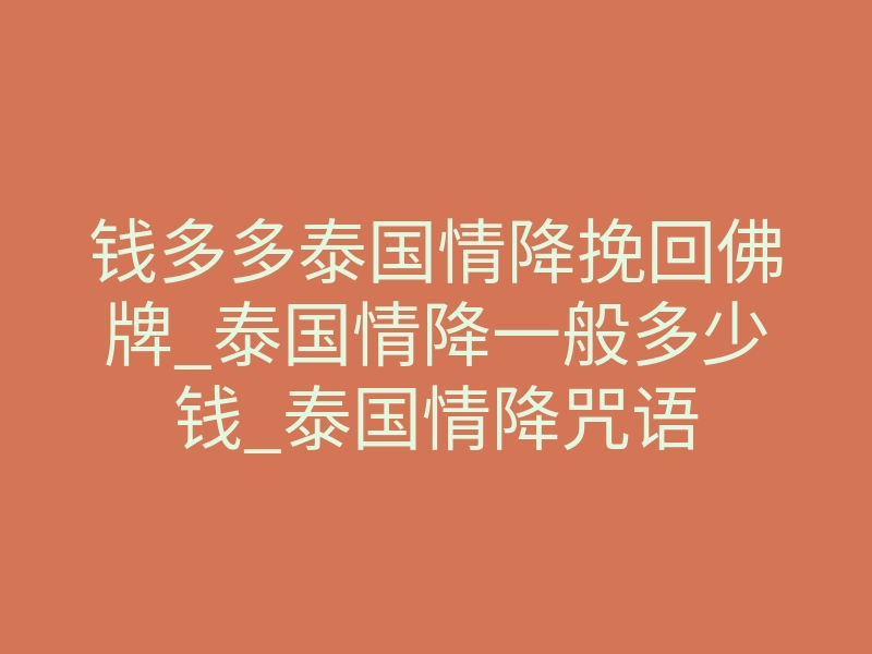 钱多多泰国情降挽回佛牌_泰国情降一般多少钱_泰国情降咒语