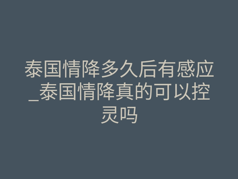 泰国情降多久后有感应_泰国情降真的可以控灵吗