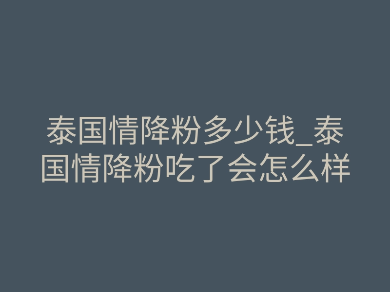 泰国情降粉多少钱_泰国情降粉吃了会怎么样