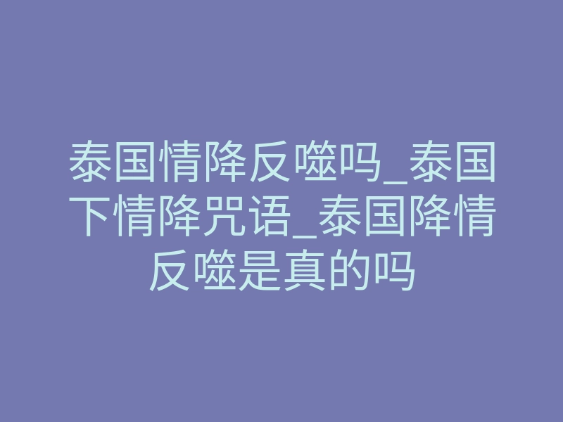 泰国情降反噬吗_泰国下情降咒语_泰国降情反噬是真的吗
