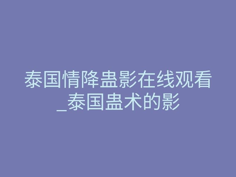 泰国情降蛊影在线观看_泰国蛊术的影