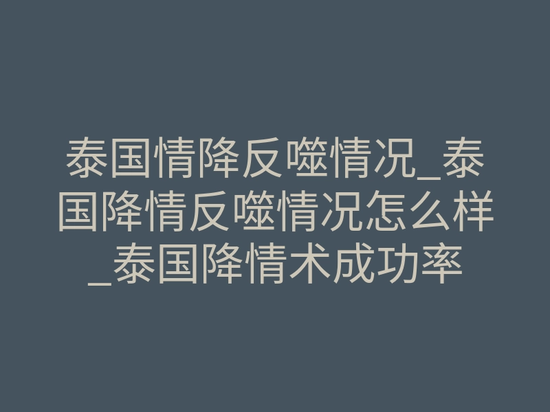泰国情降反噬情况_泰国降情反噬情况怎么样_泰国降情术成功率