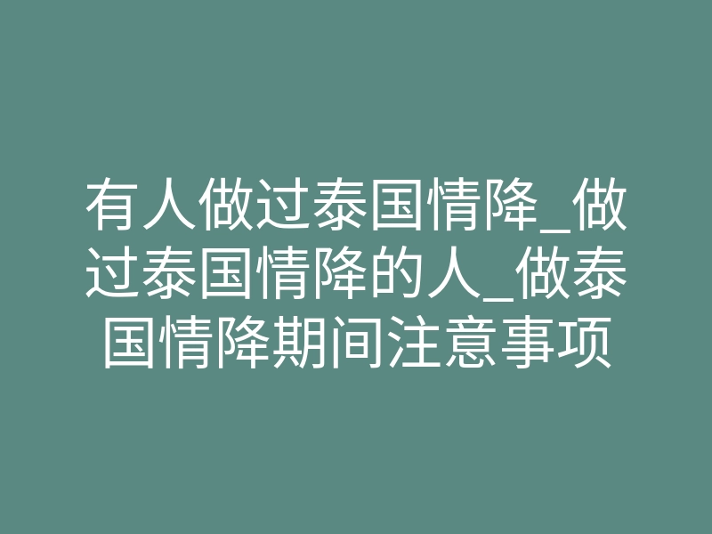 有人做过泰国情降_做过泰国情降的人_做泰国情降期间注意事项