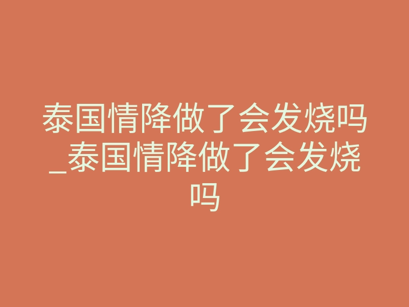 泰国情降做了会发烧吗_泰国情降做了会发烧吗