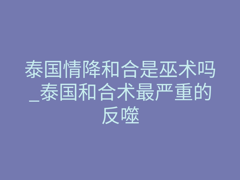 泰国情降和合是巫术吗_泰国和合术最严重的反噬