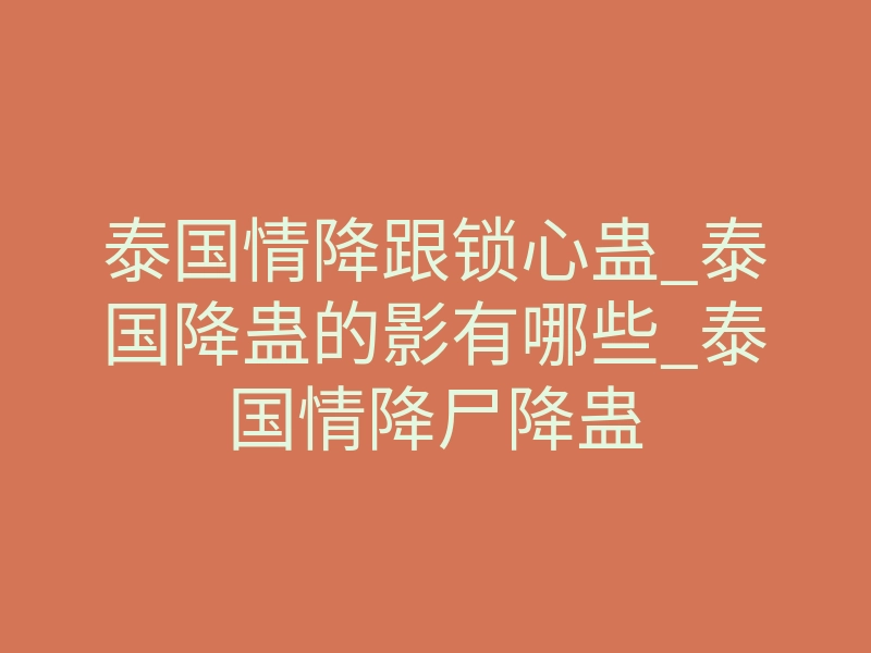 泰国情降跟锁心蛊_泰国降蛊的影有哪些_泰国情降尸降蛊