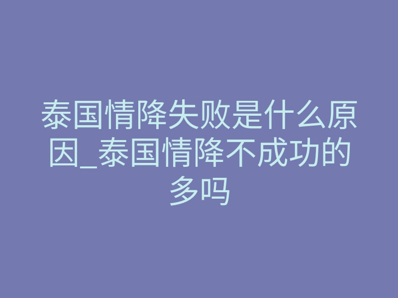 泰国情降失败是什么原因_泰国情降不成功的多吗