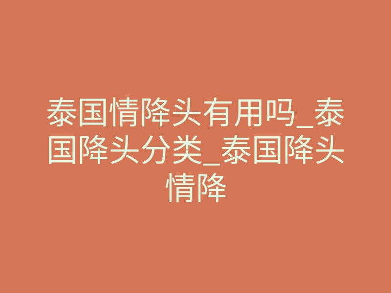 泰国情降头有用吗_泰国降头分类_泰国降头情降