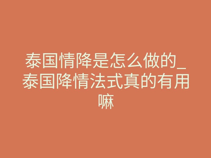 泰国情降是怎么做的_泰国降情法式真的有用嘛