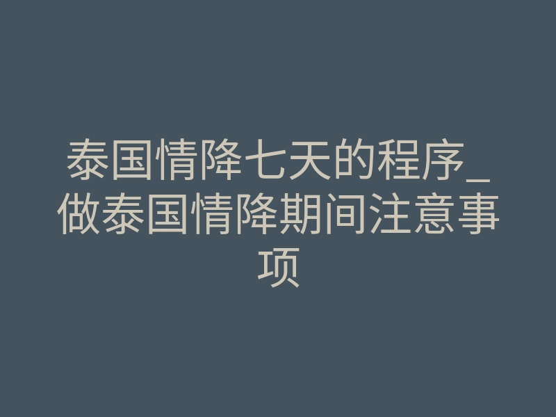泰国情降七天的程序_做泰国情降期间注意事项