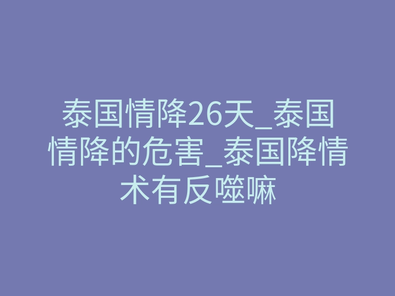 泰国情降26天_泰国情降的危害_泰国降情术有反噬嘛
