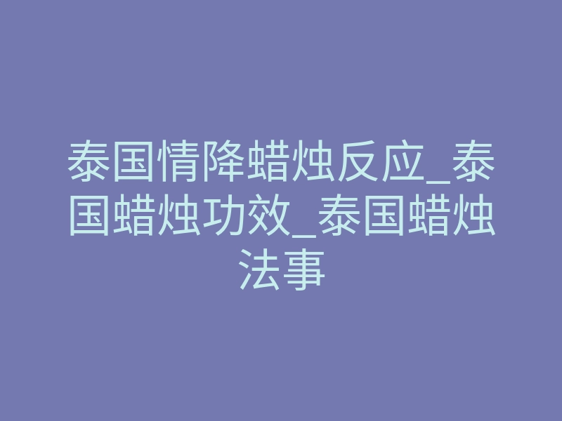 泰国情降蜡烛反应_泰国蜡烛功效_泰国蜡烛法事