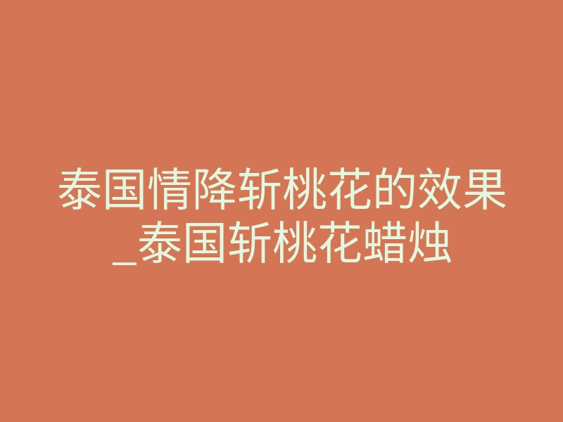 泰国情降斩桃花的效果_泰国斩桃花蜡烛