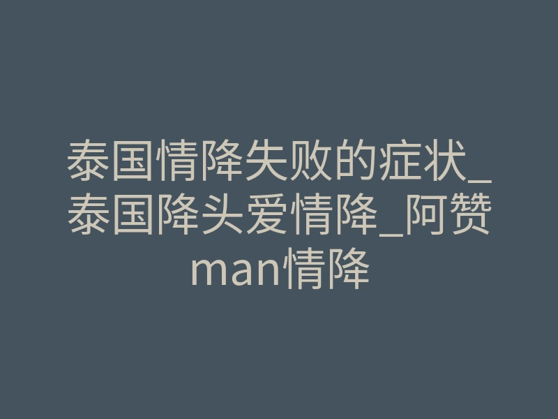 泰国情降失败的症状_泰国降头爱情降_阿赞man情降