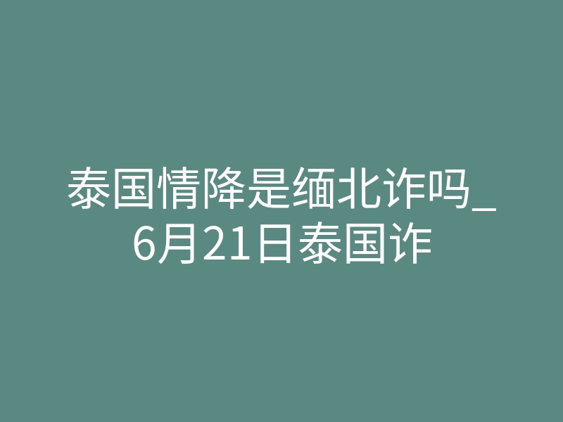 泰国情降是缅北诈吗_6月21日泰国诈