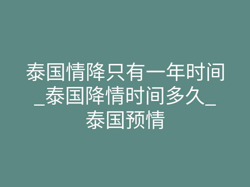 泰国情降只有一年时间_泰国降情时间多久_泰国预情
