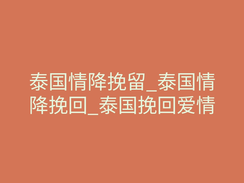 泰国情降挽留_泰国情降挽回_泰国挽回爱情