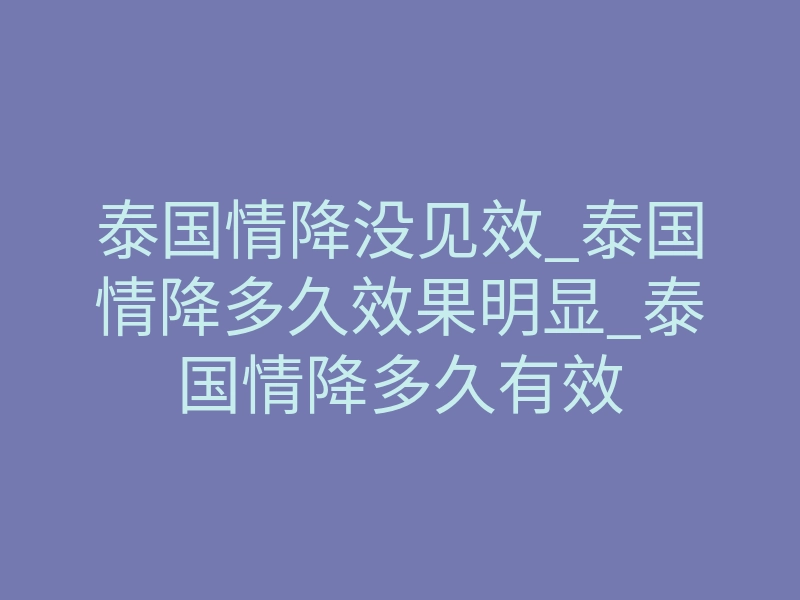 泰国情降没见效_泰国情降多久效果明显_泰国情降多久有效