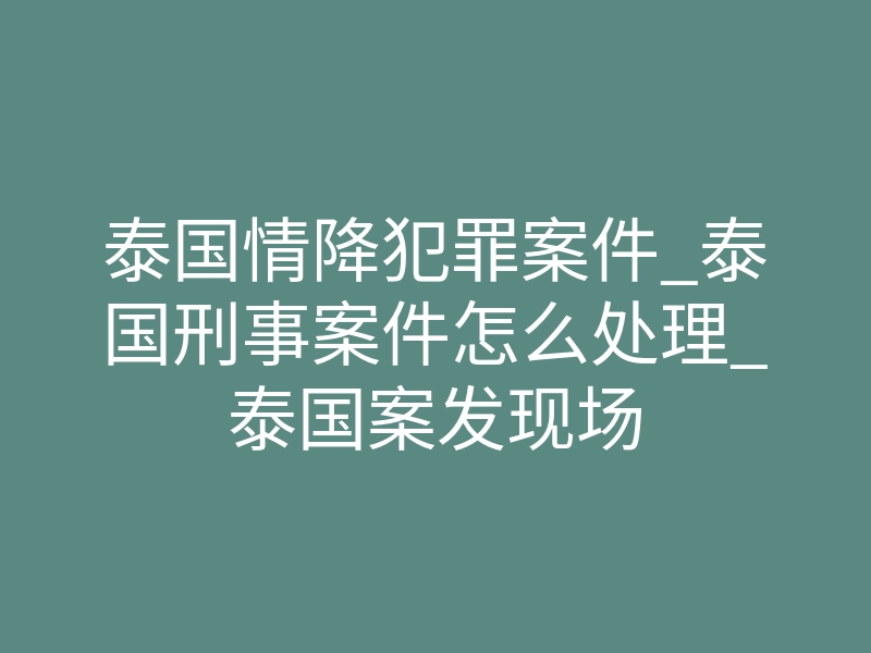 泰国情降犯罪案件_泰国刑事案件怎么处理_泰国案发现场