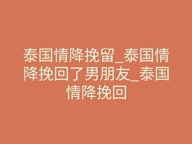 泰国情降挽留_泰国情降挽回了男朋友_泰国情降挽回