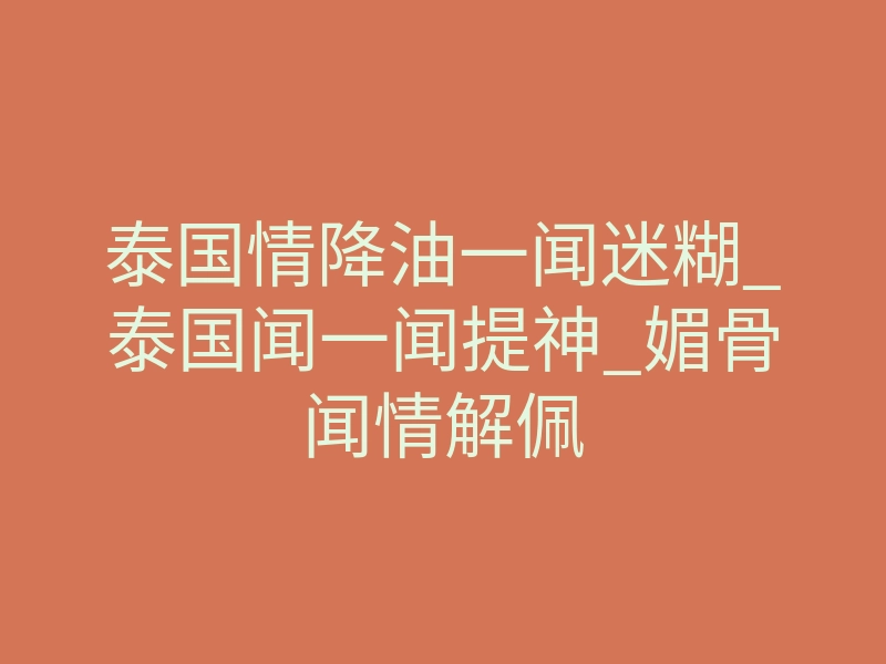 泰国情降油一闻迷糊_泰国闻一闻提神_媚骨闻情解佩