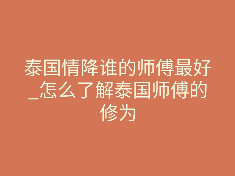 泰国情降谁的师傅最好_怎么了解泰国师傅的修为