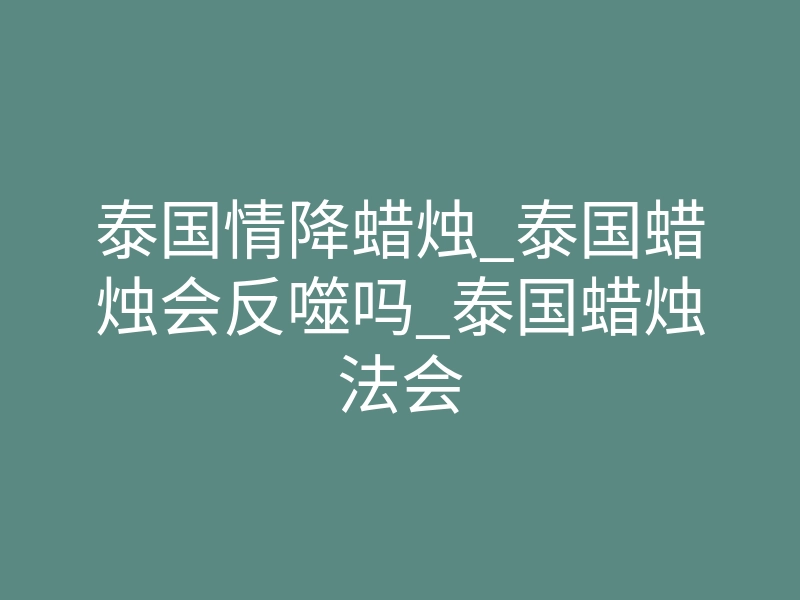 泰国情降蜡烛_泰国蜡烛会反噬吗_泰国蜡烛法会