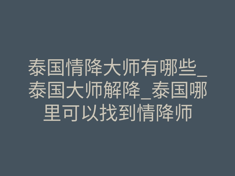泰国情降大师有哪些_泰国大师解降_泰国哪里可以找到情降师