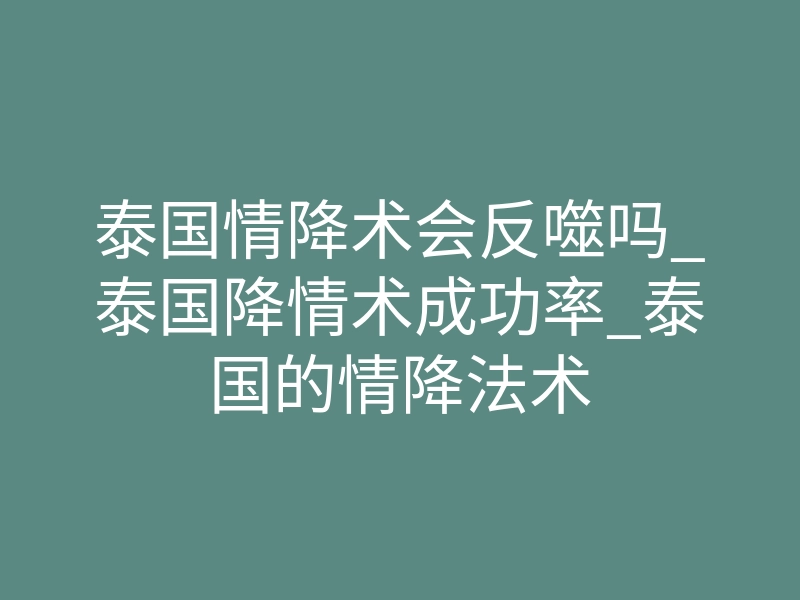 泰国情降术会反噬吗_泰国降情术成功率_泰国的情降法术