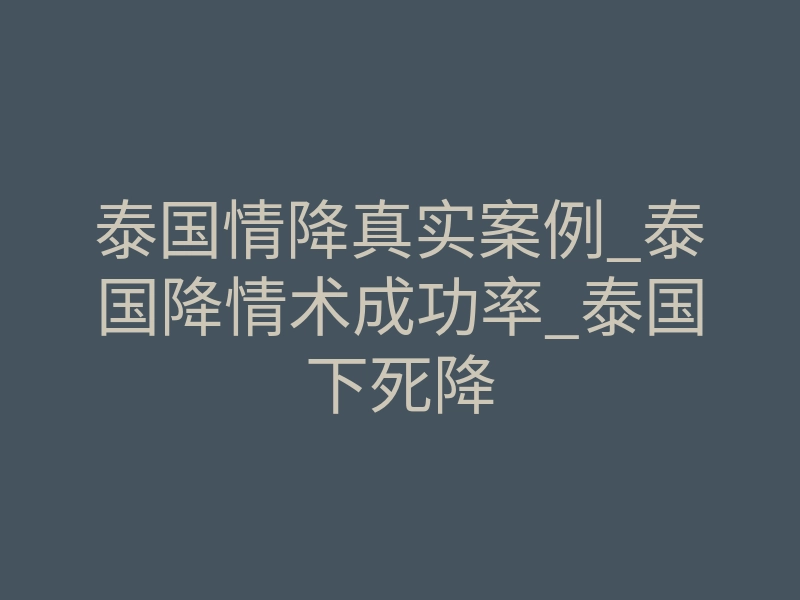 泰国情降真实案例_泰国降情术成功率_泰国下死降