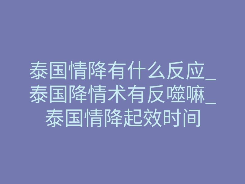 泰国情降有什么反应_泰国降情术有反噬嘛_泰国情降起效时间