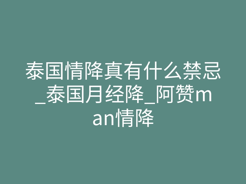 泰国情降真有什么禁忌_泰国月经降_阿赞man情降