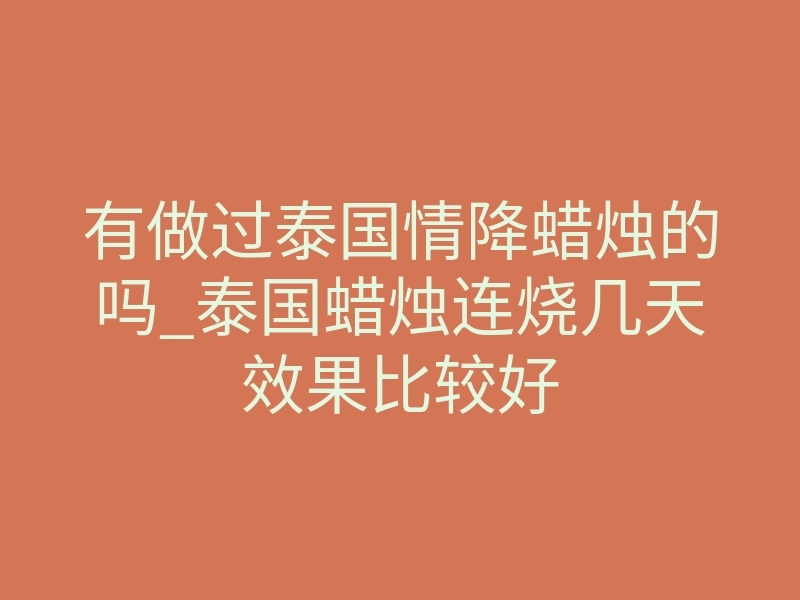 有做过泰国情降蜡烛的吗_泰国蜡烛连烧几天效果比较好