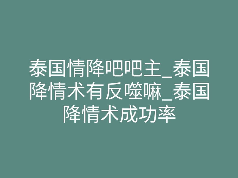 泰国情降吧吧主_泰国降情术有反噬嘛_泰国降情术成功率