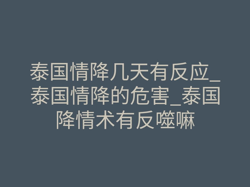 泰国情降几天有反应_泰国情降的危害_泰国降情术有反噬嘛