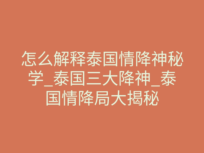 怎么解释泰国情降神秘学_泰国三大降神_泰国情降局大揭秘