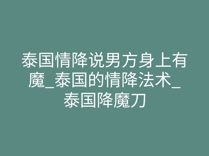 泰国情降说男方身上有魔_泰国的情降法术_泰国降魔刀