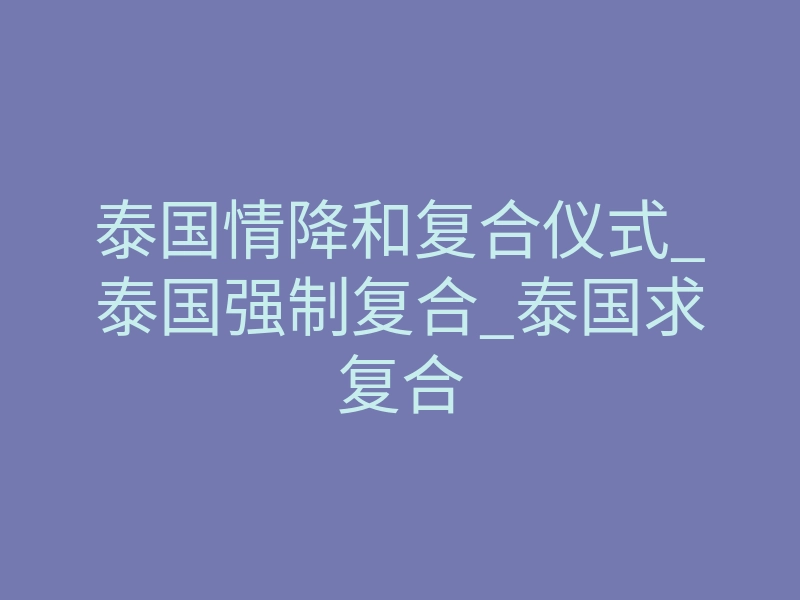 泰国情降和复合仪式_泰国强制复合_泰国求复合