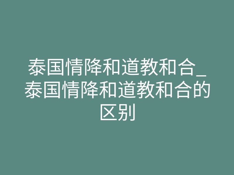 泰国情降和道教和合_泰国情降和道教和合的区别