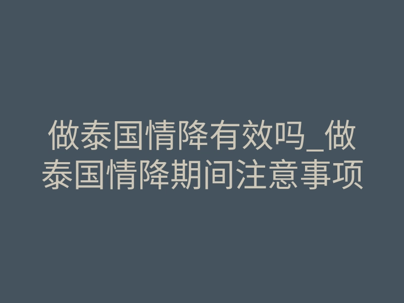 做泰国情降有效吗_做泰国情降期间注意事项