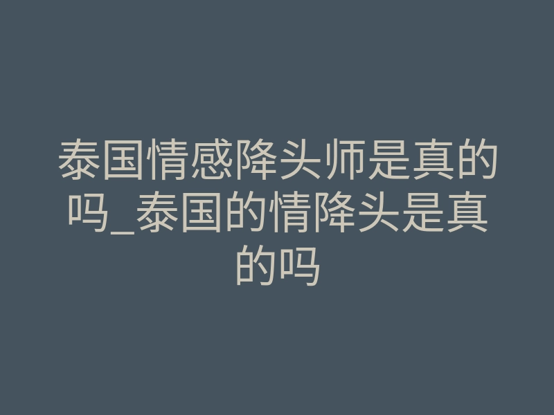 泰国情感降头师是真的吗_泰国的情降头是真的吗