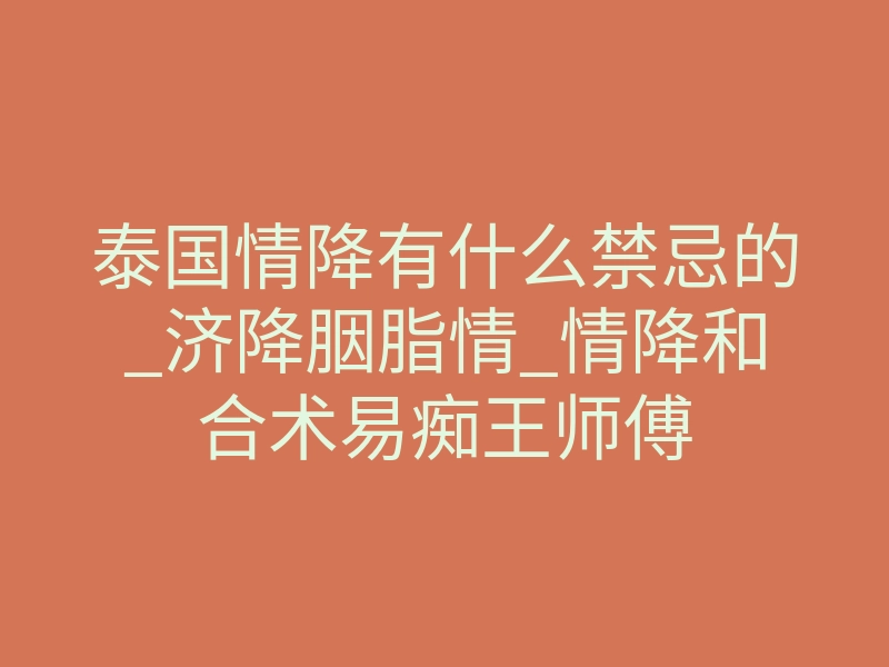泰国情降有什么禁忌的_济降胭脂情_情降和合术易痴王师傅