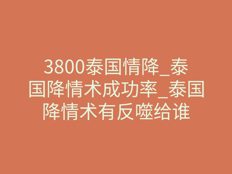 3800泰国情降_泰国降情术成功率_泰国降情术有反噬给谁