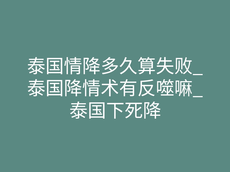 泰国情降多久算失败_泰国降情术有反噬嘛_泰国下死降