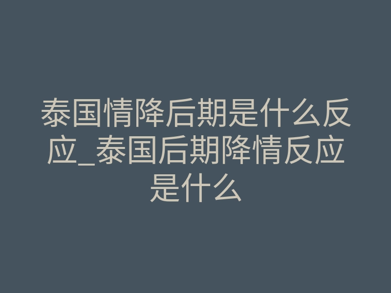 泰国情降后期是什么反应_泰国后期降情反应是什么