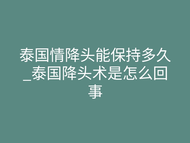 泰国情降头能保持多久_泰国降头术是怎么回事